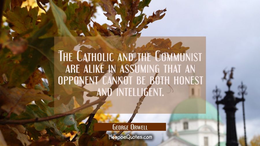 The Catholic and the Communist are alike in assuming that an opponent cannot be both honest and int George Orwell Quotes