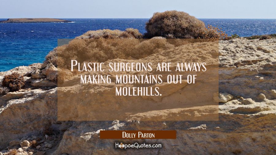 Plastic surgeons are always making mountains out of molehills. Dolly Parton Quotes