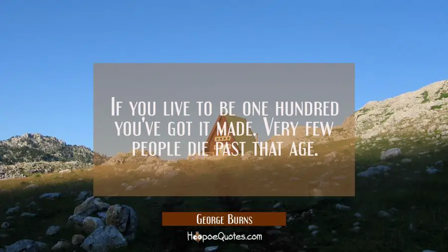 If you live to be one hundred you&#039;ve got it made. Very few people die past that age. George Burns Quotes