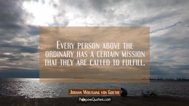 Every person above the ordinary has a certain mission that they are called to fulfill.