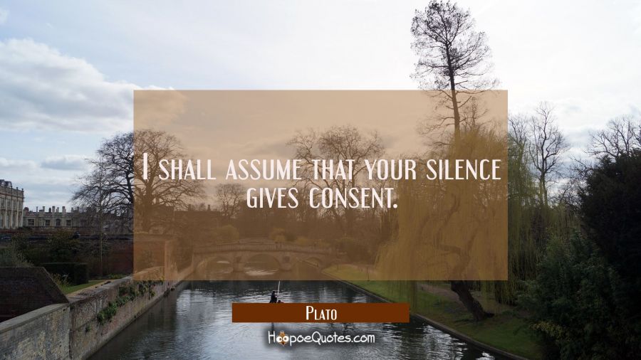 I shall assume that your silence gives consent. Plato Quotes
