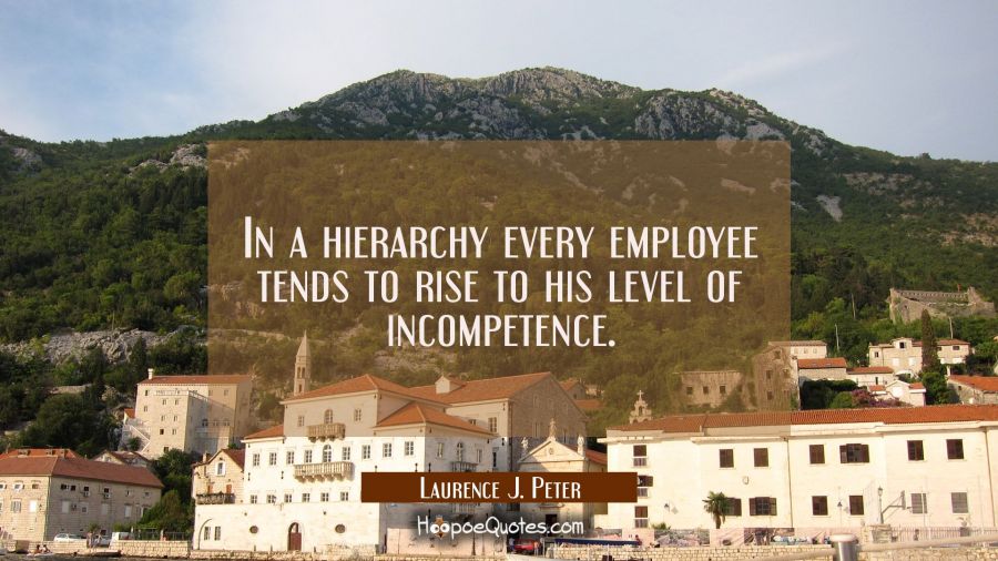 In a hierarchy every employee tends to rise to his level of incompetence. Laurence J. Peter Quotes