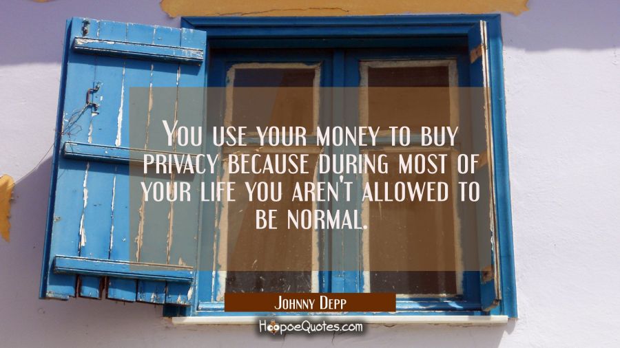 You use your money to buy privacy because during most of your life you aren't allowed to be normal. Johnny Depp Quotes