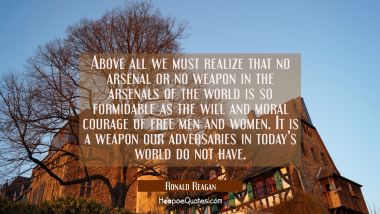 Above all we must realize that no arsenal or no weapon in the arsenals of the world is so formidabl Ronald Reagan Quotes