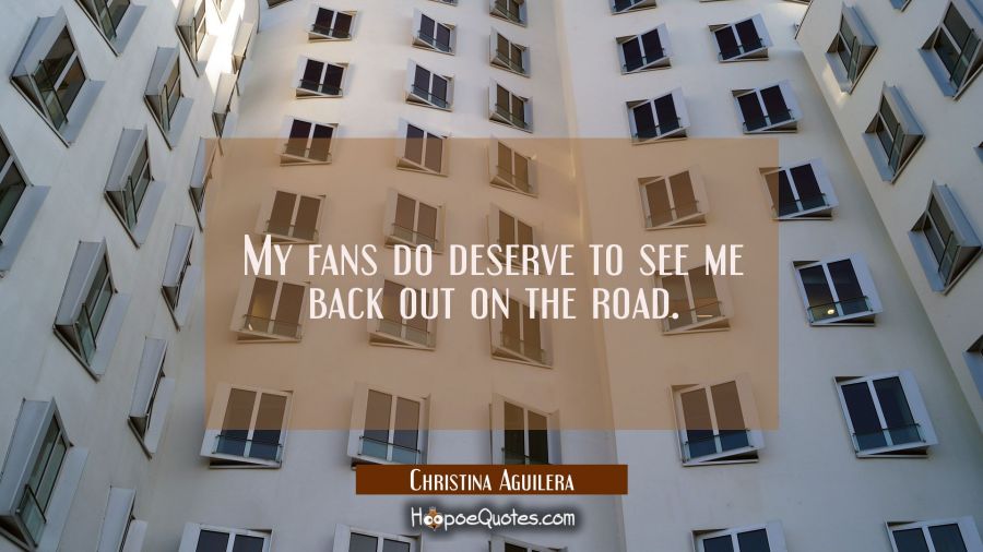 My fans do deserve to see me back out on the road. Christina Aguilera Quotes