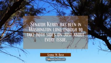 Senator Kerry has been in Washington long enough to take both sides on just about every issue.