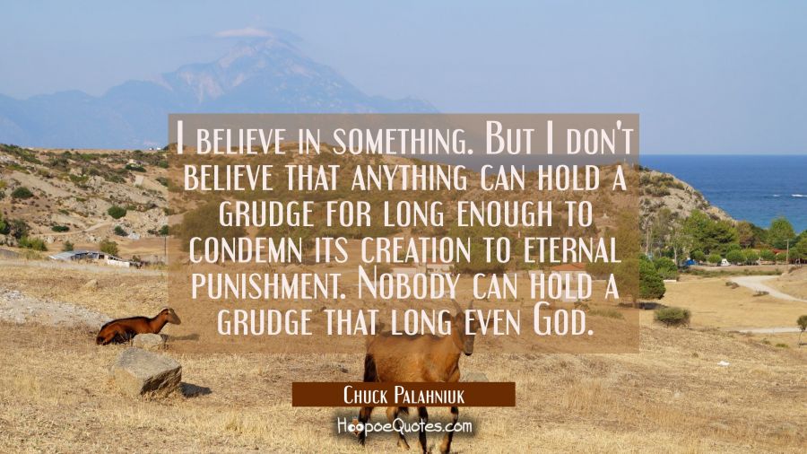 I believe in something. But I don't believe that anything can hold a grudge for long enough to cond Chuck Palahniuk Quotes