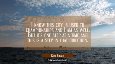 I know this city is used to championships and I am as well. But it&#039;s one step at a time and this is Kobe Bryant Quotes