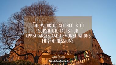 The work of science is to substitute facts for appearances and demonstrations for impressions.