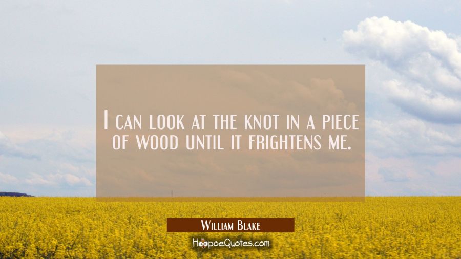 I can look at the knot in a piece of wood until it frightens me. William Blake Quotes