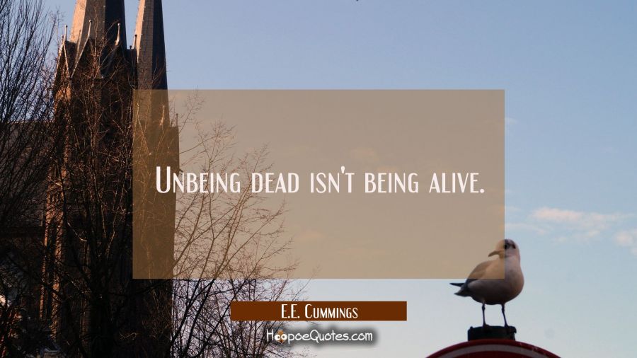 Unbeing dead isn't being alive. E.E. Cummings Quotes