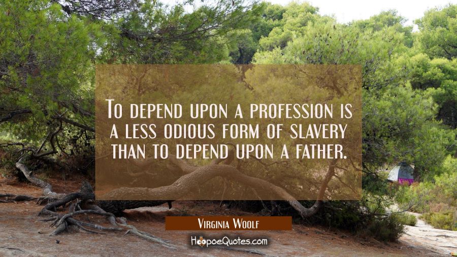 To depend upon a profession is a less odious form of slavery than to depend upon a father. Virginia Woolf Quotes