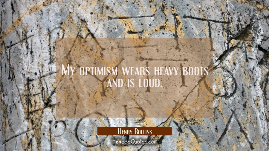 My optimism wears heavy boots and is loud. Henry Rollins Quotes