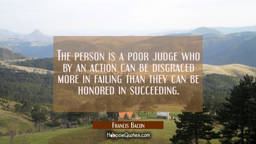 The person is a poor judge who by an action can be disgraced more in failing than they can be honor Francis Bacon Quotes