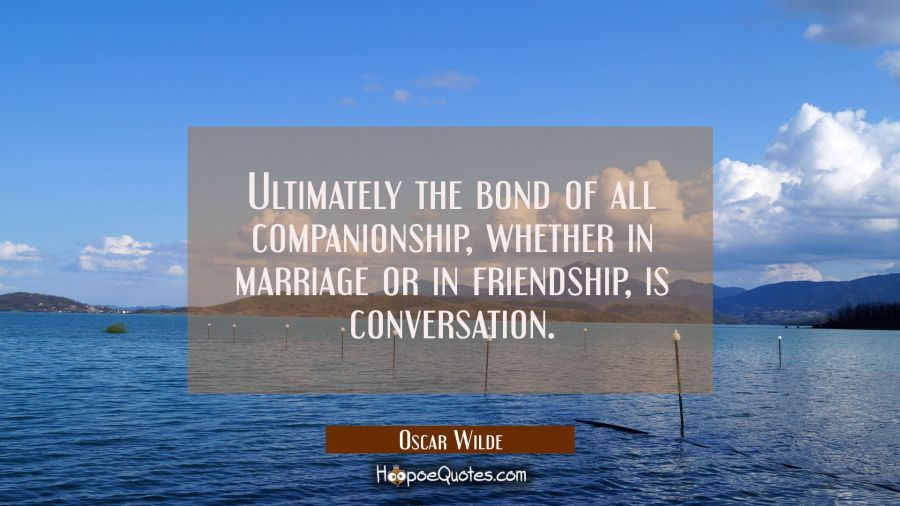 Ultimately the bond of all companionship, whether in marriage or in friendship, is conversation. Oscar Wilde Quotes
