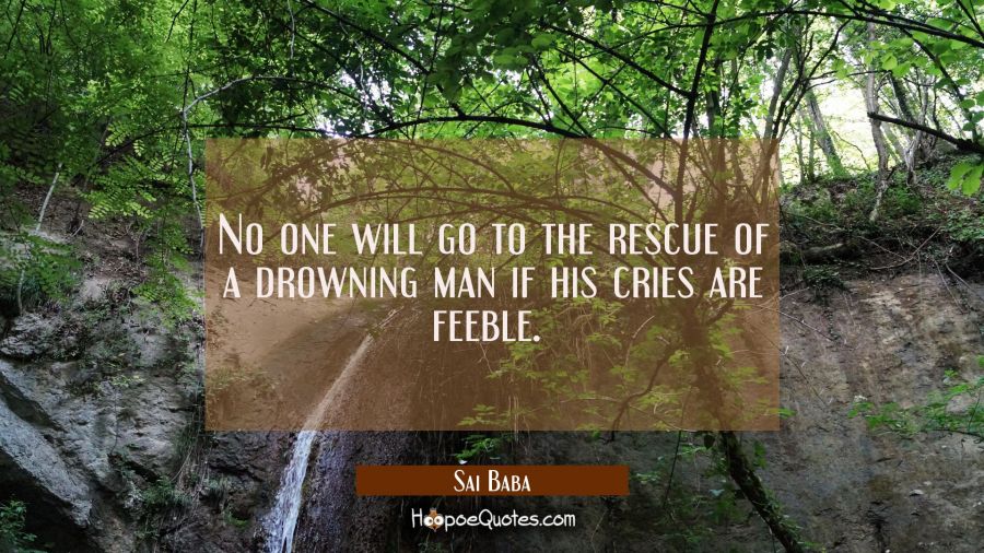 No one will go to the rescue of a drowning man if his cries are feeble.  Sai Baba Quotes