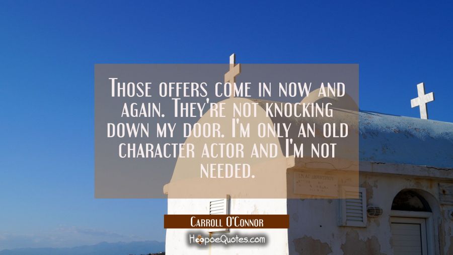 Those offers come in now and again. They're not knocking down my door. I'm only an old character ac Carroll O'Connor Quotes