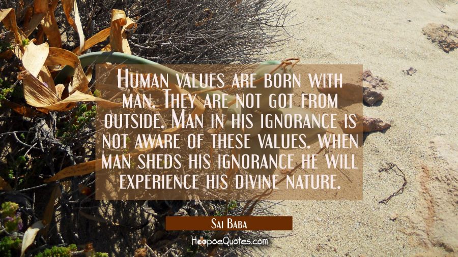 Human values are born with man. They are not got from outside. Man in his ignorance is not aware of Sai Baba Quotes