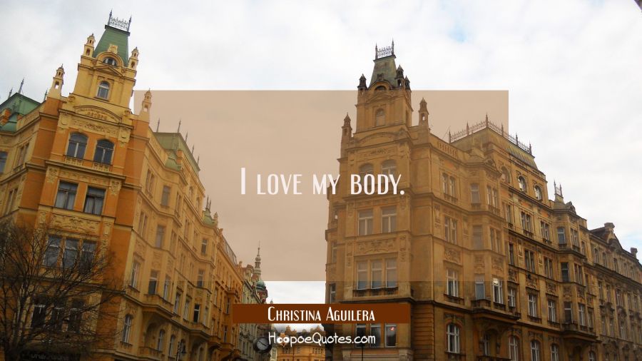 I love my body. Christina Aguilera Quotes