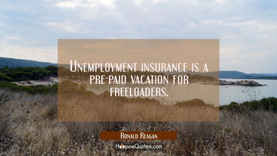 Unemployment insurance is a pre-paid vacation for freeloaders. Ronald Reagan Quotes