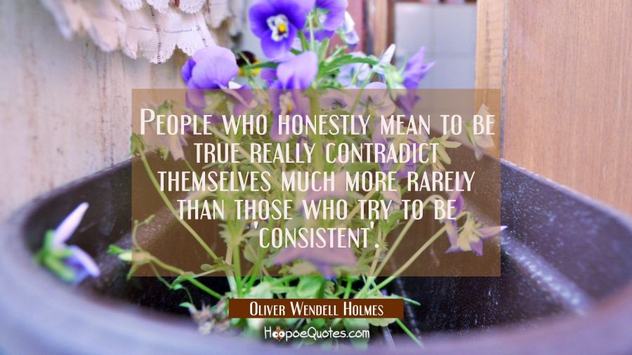 People who honestly mean to be true really contradict themselves much more rarely than those who tr Oliver Wendell Holmes Quotes