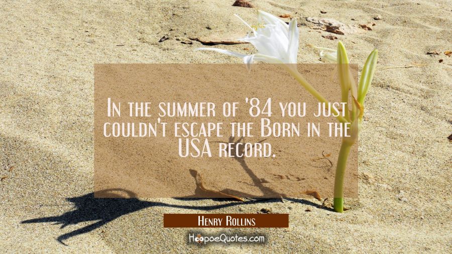 In the summer of '84 you just couldn't escape the Born in the USA record. Henry Rollins Quotes