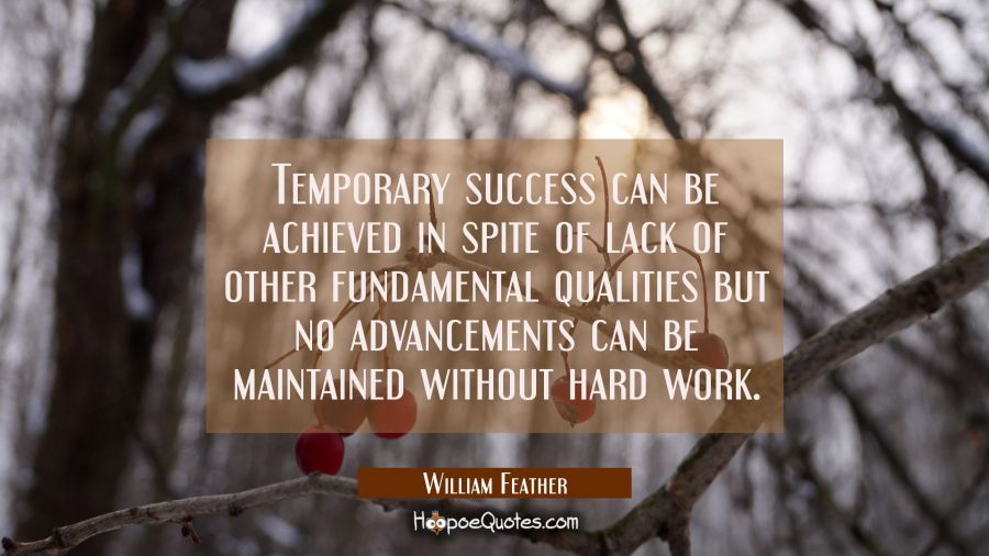 Temporary success can be achieved in spite of lack of other fundamental qualities but no advancemen William Feather Quotes