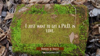 I just want to get a Ph.D. in love. Barbara de Angelis Quotes