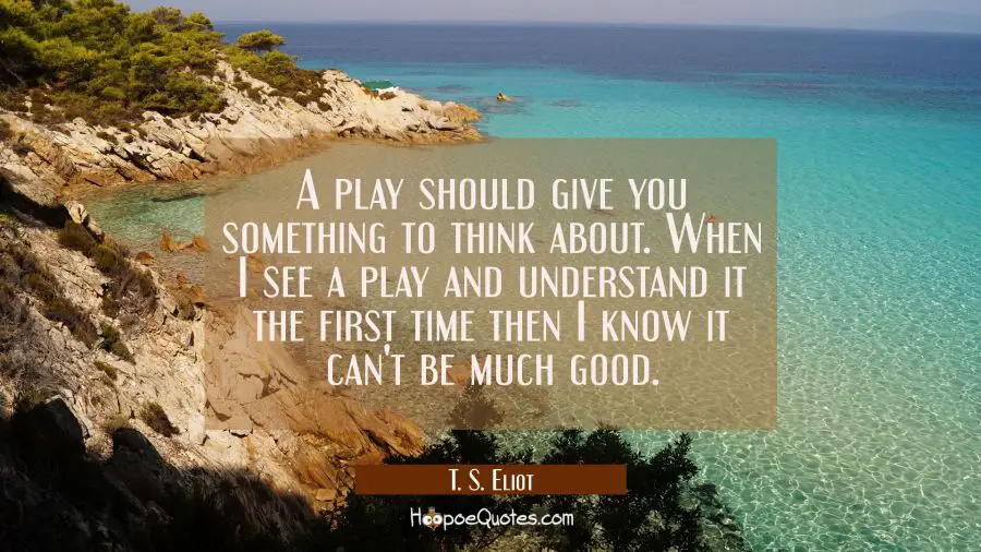 A play should give you something to think about. When I see a play and understand it the first time T. S. Eliot Quotes