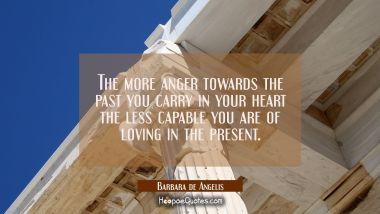 The more anger towards the past you carry in your heart the less capable you are of loving in the p Barbara de Angelis Quotes