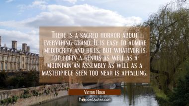 There is a sacred horror about everything grand. It is easy to admire mediocrity and hills, but wha