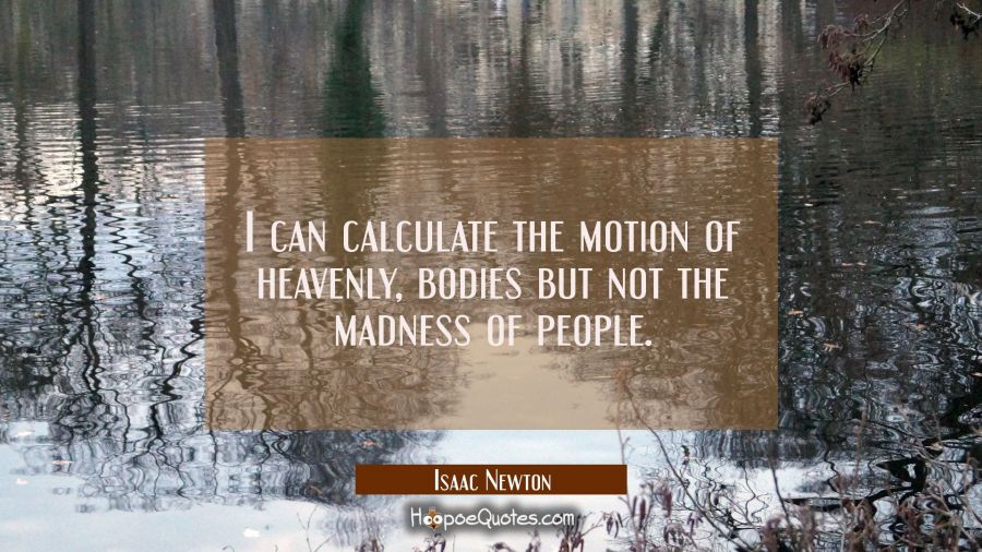 I can calculate the motion of heavenly bodies but not the madness of people. Isaac Newton Quotes