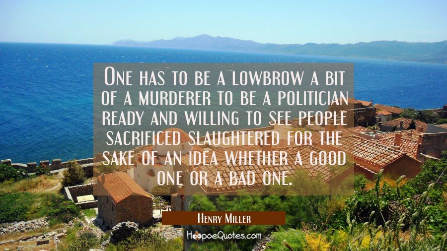 One has to be a lowbrow a bit of a murderer to be a politician ready and willing to see people sacr Henry Miller Quotes