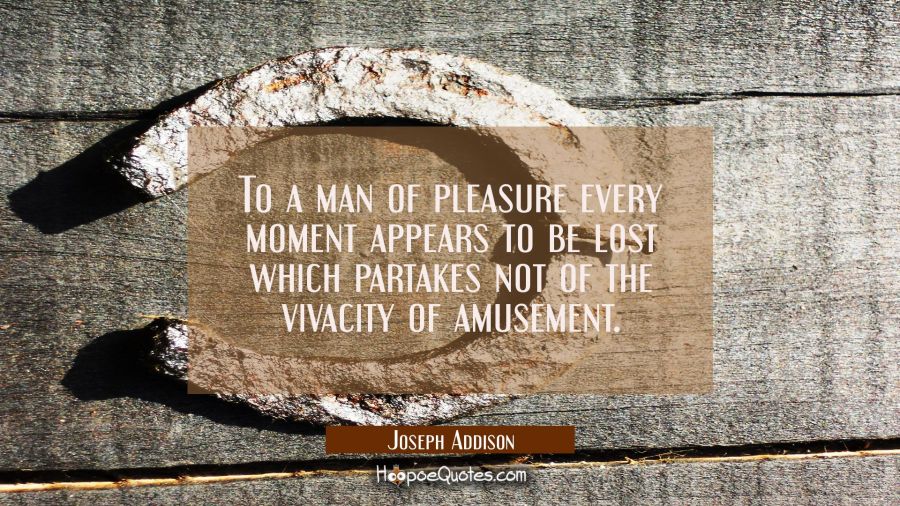 To a man of pleasure every moment appears to be lost which partakes not of the vivacity of amusemen Joseph Addison Quotes