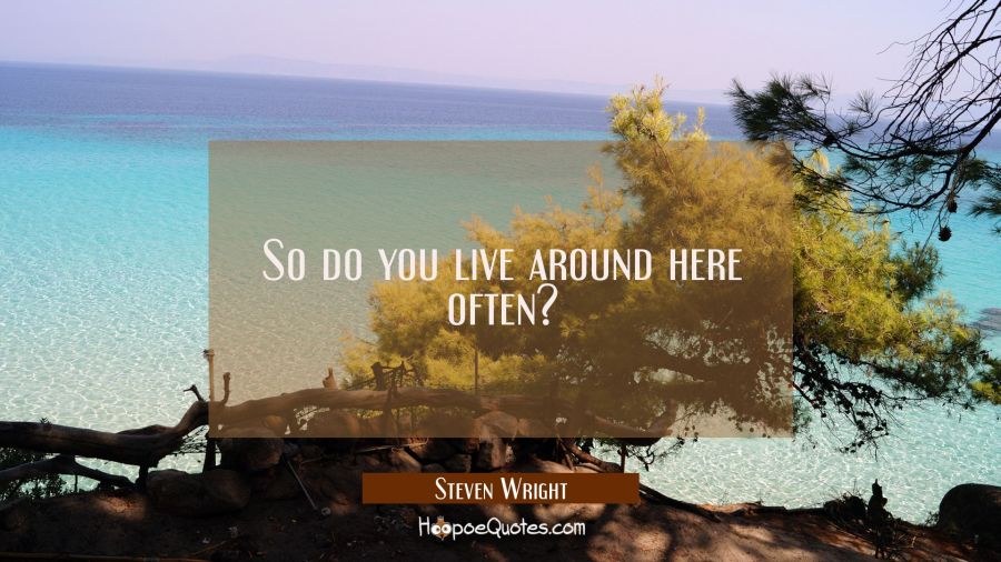 So do you live around here often? Steven Wright Quotes