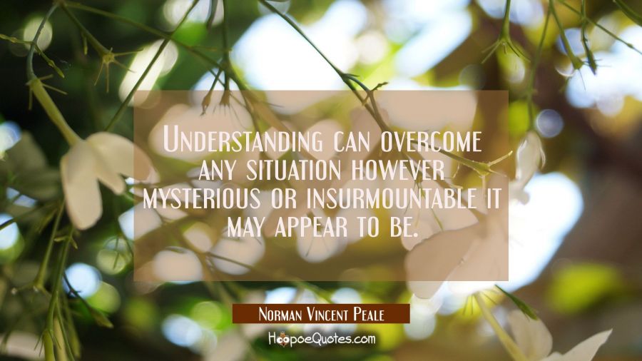 Understanding can overcome any situation however mysterious or insurmountable it may appear to be. Norman Vincent Peale Quotes
