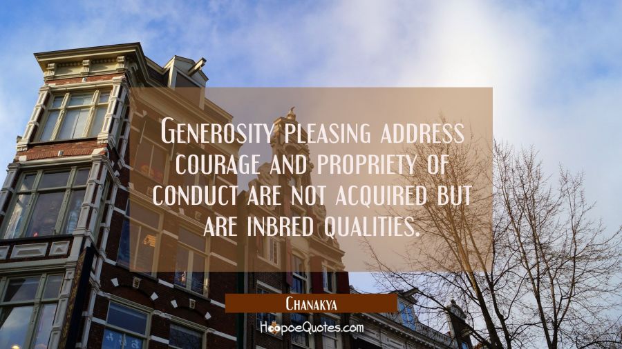 Generosity pleasing address courage and propriety of conduct are not acquired but are inbred qualit Chanakya Quotes
