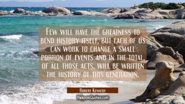 Few will have the greatness to bend history itself, but each of us can work to change a small porti Robert Kennedy Quotes