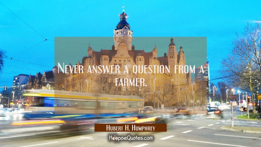 Never answer a question from a farmer. Hubert H. Humphrey Quotes