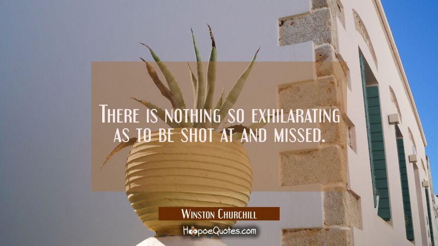 There is nothing so exhilarating as to be shot at and missed. Winston Churchill Quotes