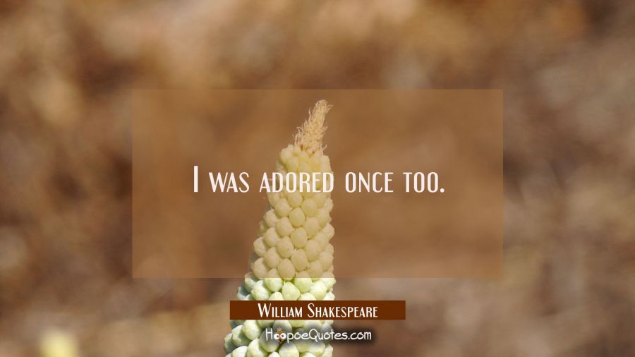 I was adored once too. William Shakespeare Quotes