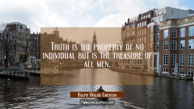 Truth is the property of no individual but is the treasure of all men. Ralph Waldo Emerson Quotes