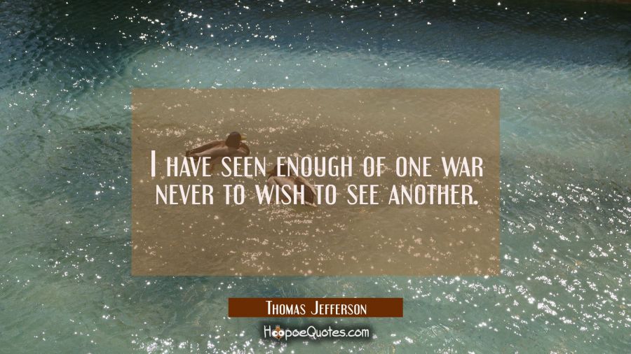 I have seen enough of one war never to wish to see another. Thomas Jefferson Quotes