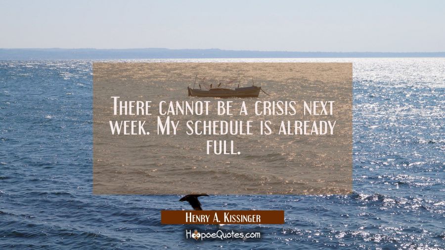 There cannot be a crisis next week. My schedule is already full. Henry A. Kissinger Quotes