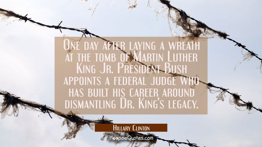 One day after laying a wreath at the tomb of Martin Luther King Jr. President Bush appoints a feder Hillary Clinton Quotes