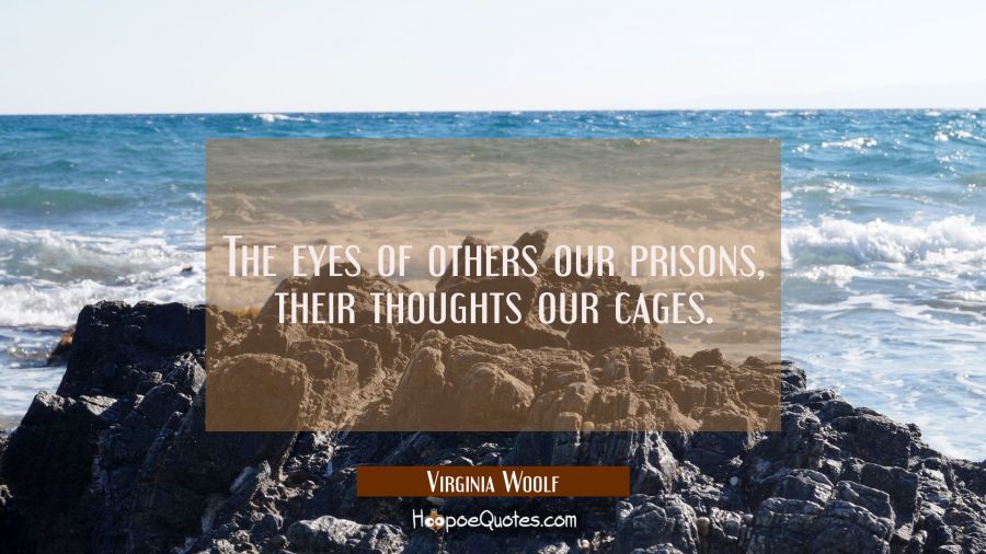 The eyes of others our prisons, their thoughts our cages. Virginia Woolf Quotes