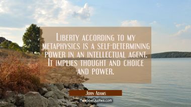 Liberty according to my metaphysics is a self-determining power in an intellectual agent. It implie John Adams Quotes