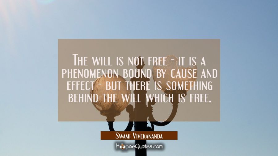 The will is not free - it is a phenomenon bound by cause and effect - but there is something behind Swami Vivekananda Quotes