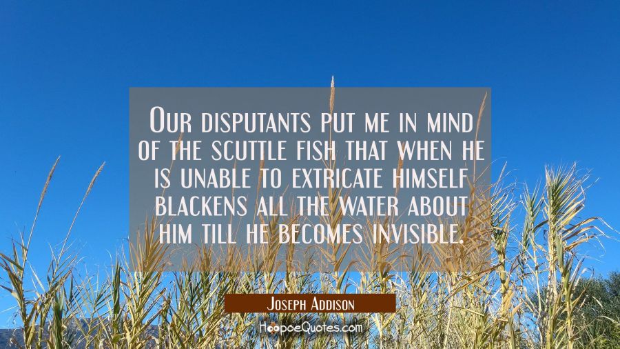Our disputants put me in mind of the scuttle fish that when he is unable to extricate himself black Joseph Addison Quotes