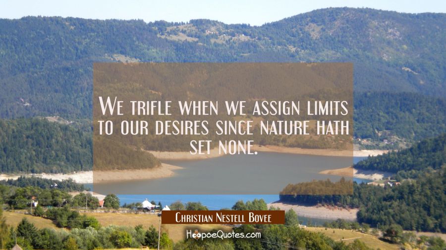 We trifle when we assign limits to our desires since nature hath set none. Christian Nestell Bovee Quotes
